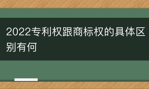 2022专利权跟商标权的具体区别有何
