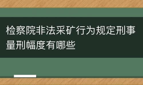 检察院非法采矿行为规定刑事量刑幅度有哪些