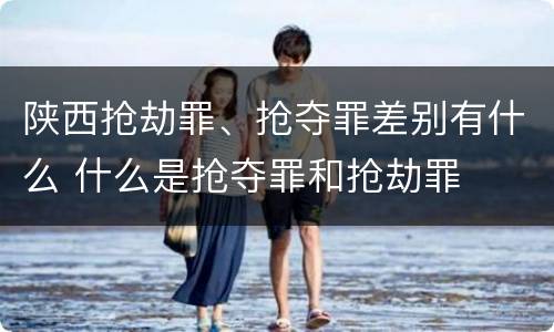 陕西抢劫罪、抢夺罪差别有什么 什么是抢夺罪和抢劫罪