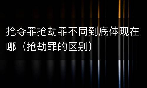 抢夺罪抢劫罪不同到底体现在哪（抢劫罪的区别）