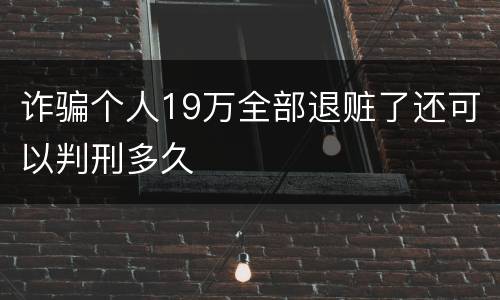 诈骗个人19万全部退赃了还可以判刑多久