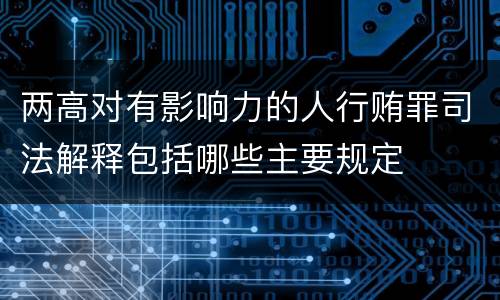 两高对有影响力的人行贿罪司法解释包括哪些主要规定