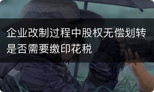 企业改制过程中股权无偿划转是否需要缴印花税
