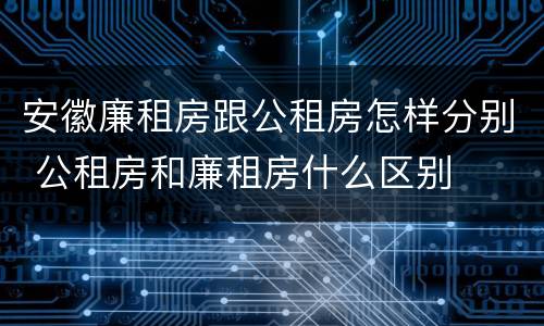 安徽廉租房跟公租房怎样分别 公租房和廉租房什么区别