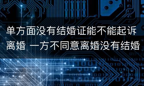 单方面没有结婚证能不能起诉离婚 一方不同意离婚没有结婚证可以起诉离婚吗