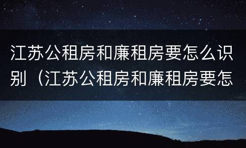 江苏公租房和廉租房要怎么识别（江苏公租房和廉租房要怎么识别才正确）