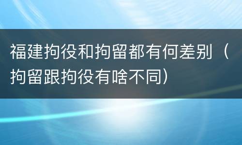 福建拘役和拘留都有何差别（拘留跟拘役有啥不同）