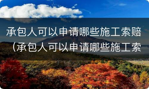 承包人可以申请哪些施工索赔（承包人可以申请哪些施工索赔项目）