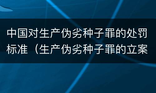 中国对生产伪劣种子罪的处罚标准（生产伪劣种子罪的立案标准）