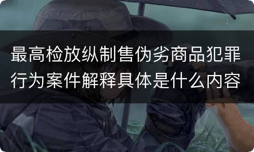 最高检放纵制售伪劣商品犯罪行为案件解释具体是什么内容