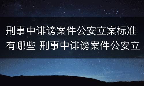 刑事中诽谤案件公安立案标准有哪些 刑事中诽谤案件公安立案标准有哪些要求