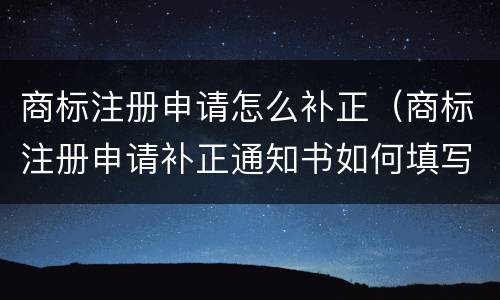 商标注册申请怎么补正（商标注册申请补正通知书如何填写）