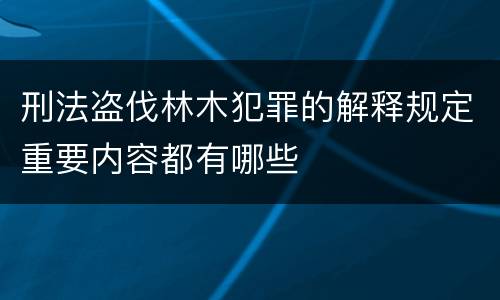 刑法盗伐林木犯罪的解释规定重要内容都有哪些