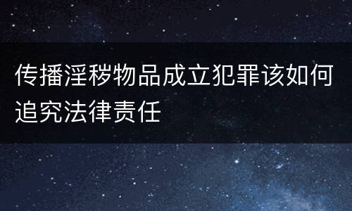 传播淫秽物品成立犯罪该如何追究法律责任