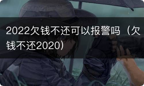 2022欠钱不还可以报警吗（欠钱不还2020）