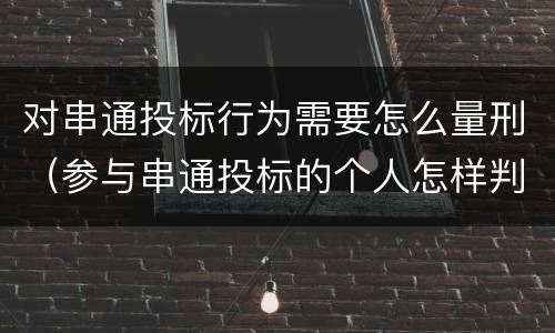 对串通投标行为需要怎么量刑（参与串通投标的个人怎样判刑）