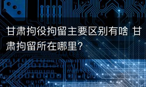 甘肃拘役拘留主要区别有啥 甘肃拘留所在哪里?