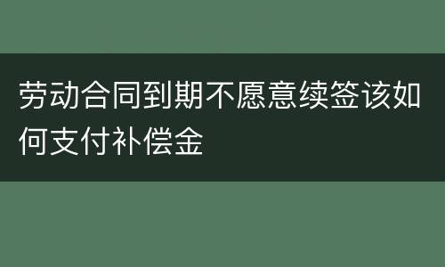劳动合同到期不愿意续签该如何支付补偿金