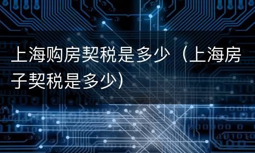 上海购房契税是多少（上海房子契税是多少）