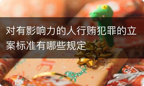 对有影响力的人行贿犯罪的立案标准有哪些规定