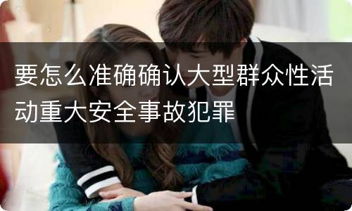 要怎么准确确认大型群众性活动重大安全事故犯罪