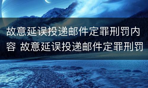 故意延误投递邮件定罪刑罚内容 故意延误投递邮件定罪刑罚内容是什么