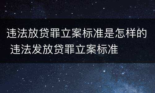 违法放贷罪立案标准是怎样的 违法发放贷罪立案标准
