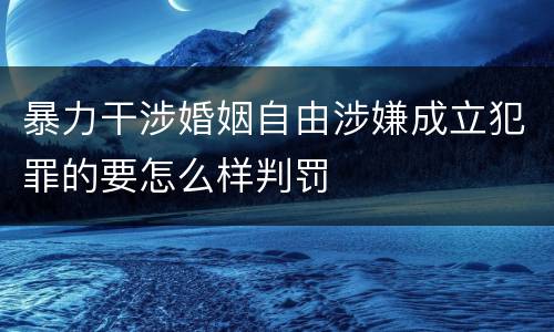 暴力干涉婚姻自由涉嫌成立犯罪的要怎么样判罚