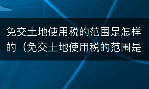 免交土地使用税的范围是怎样的（免交土地使用税的范围是怎样的呢）