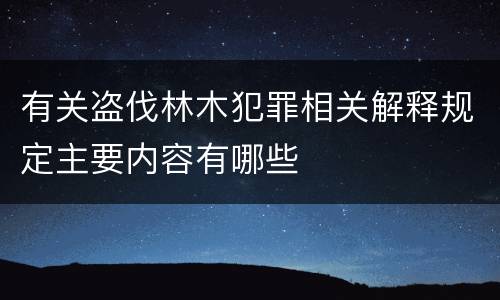 有关盗伐林木犯罪相关解释规定主要内容有哪些