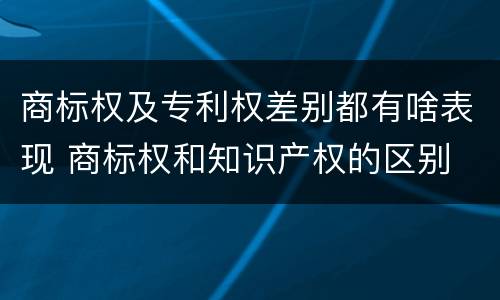 商标权及专利权差别都有啥表现 商标权和知识产权的区别