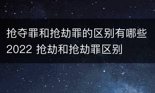 抢夺罪和抢劫罪的区别有哪些2022 抢劫和抢劫罪区别