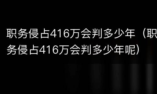 职务侵占416万会判多少年（职务侵占416万会判多少年呢）