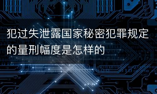 犯过失泄露国家秘密犯罪规定的量刑幅度是怎样的