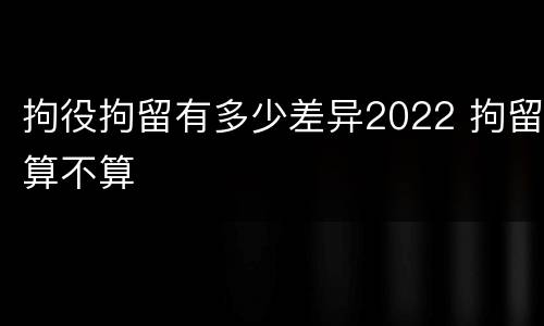 拘役拘留有多少差异2022 拘留算不算