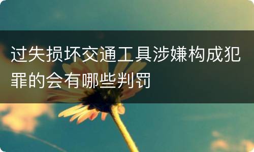 过失损坏交通工具涉嫌构成犯罪的会有哪些判罚