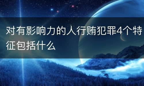 对有影响力的人行贿犯罪4个特征包括什么