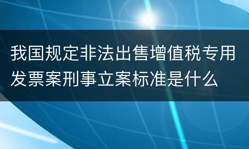 我国规定非法出售增值税专用发票案刑事立案标准是什么
