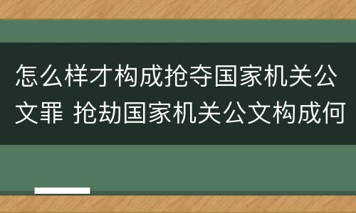 怎么样才构成抢夺国家机关公文罪 抢劫国家机关公文构成何罪