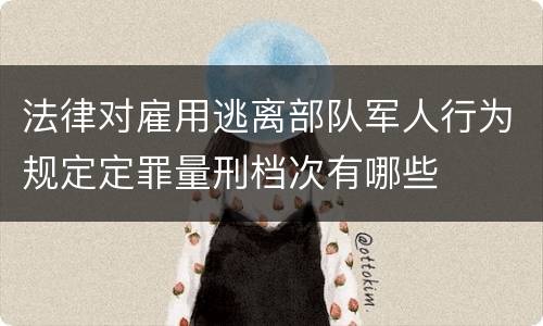 法律对雇用逃离部队军人行为规定定罪量刑档次有哪些