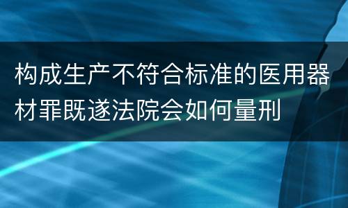 构成生产不符合标准的医用器材罪既遂法院会如何量刑