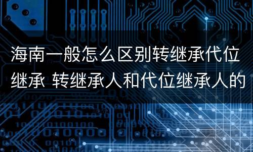 海南一般怎么区别转继承代位继承 转继承人和代位继承人的区别