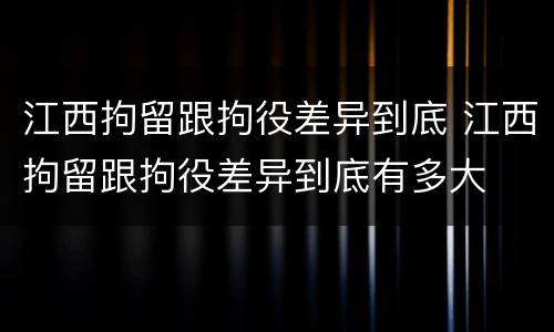 江西拘留跟拘役差异到底 江西拘留跟拘役差异到底有多大