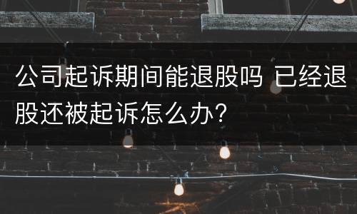 公司起诉期间能退股吗 已经退股还被起诉怎么办?