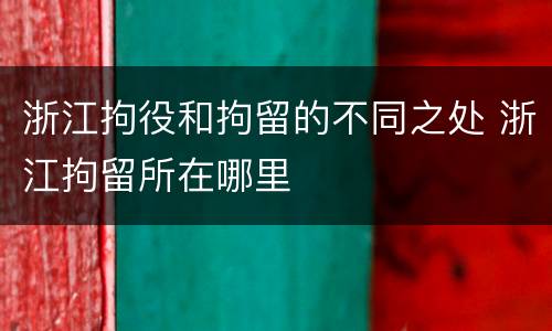 浙江拘役和拘留的不同之处 浙江拘留所在哪里