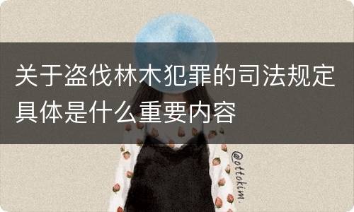 关于盗伐林木犯罪的司法规定具体是什么重要内容