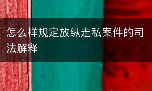 怎么样规定放纵走私案件的司法解释