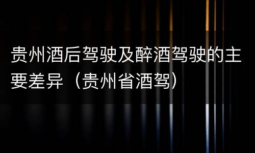 贵州酒后驾驶及醉酒驾驶的主要差异（贵州省酒驾）