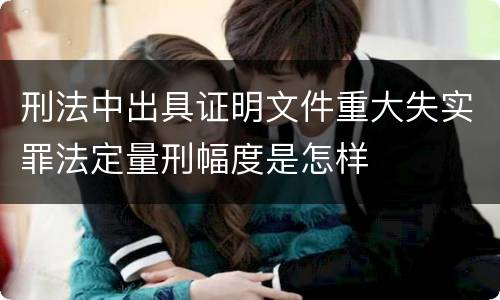刑法中出具证明文件重大失实罪法定量刑幅度是怎样