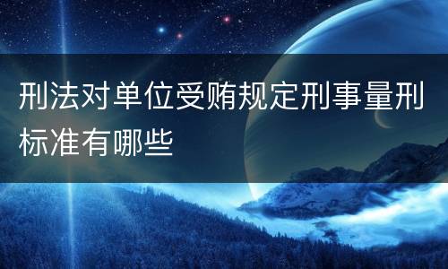 刑法对单位受贿规定刑事量刑标准有哪些